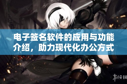 电子签名软件的应用与功能介绍，助力现代化办公方式转型