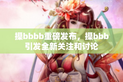 搡bbbb重磅发布，搡bbb引发全新关注和讨论
