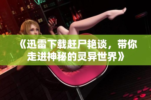 《迅雷下载赶尸艳谈，带你走进神秘的灵异世界》