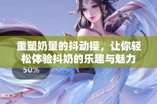 重塑奶量的抖动操，让你轻松体验抖奶的乐趣与魅力