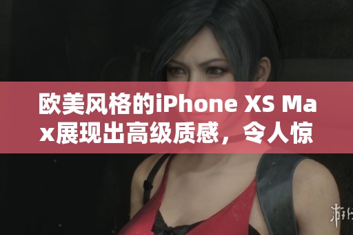 欧美风格的iPhone XS Max展现出高级质感，令人惊艳不已