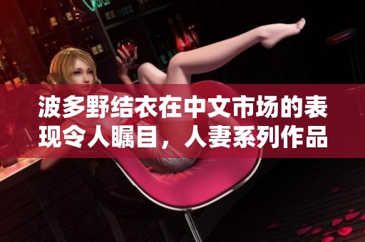 波多野结衣在中文市场的表现令人瞩目，人妻系列作品受到了广泛关注