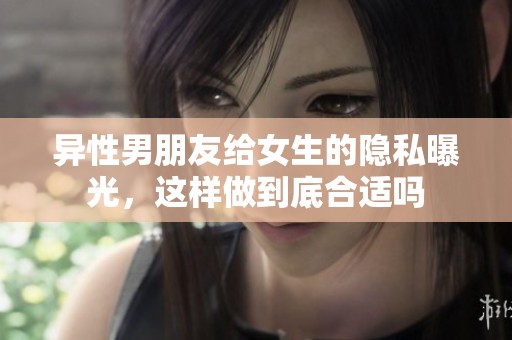 异性男朋友给女生的隐私曝光，这样做到底合适吗