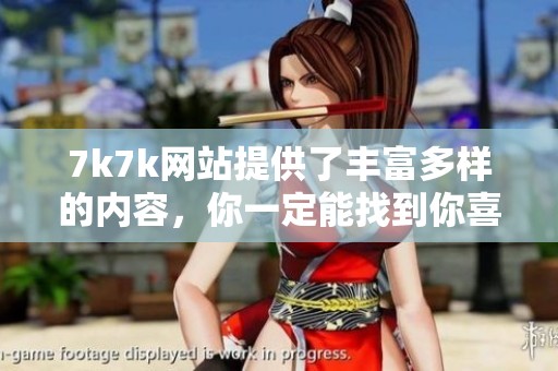 7k7k网站提供了丰富多样的内容，你一定能找到你喜欢的游戏和资讯