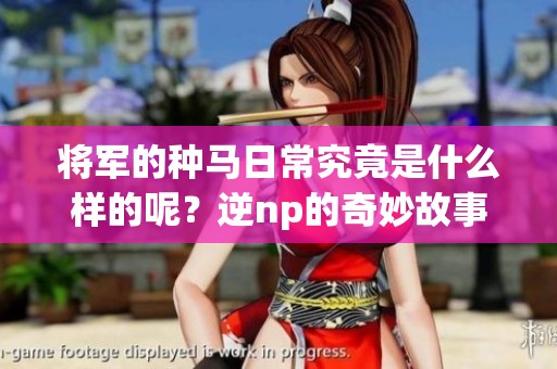 将军的种马日常究竟是什么样的呢？逆np的奇妙故事令人期待！