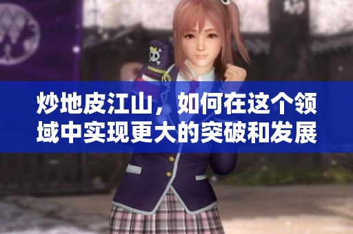炒地皮江山，如何在这个领域中实现更大的突破和发展