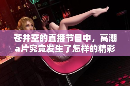 苍井空的直播节目中，高潮**究竟发生了怎样的精彩时刻
