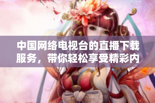 中国网络电视台的直播下载服务，带你轻松享受精彩内容