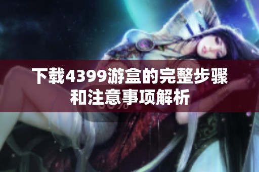 下载4399游盒的完整步骤和注意事项解析