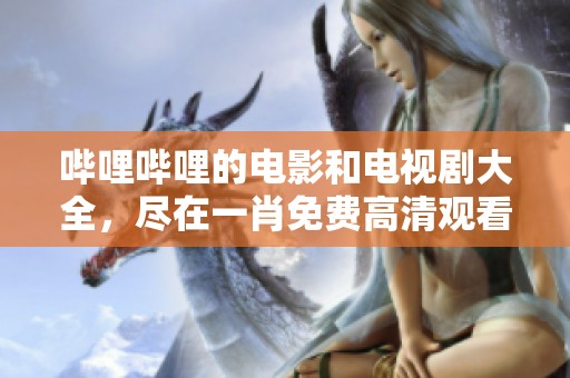 哔哩哔哩的电影和电视剧大全，尽在**免费高清观看平台