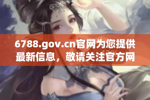 6788.gov.cn官网为您提供最新信息，敬请关注官方网站内容更新动态