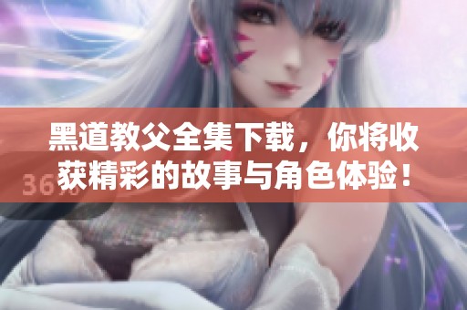 黑道教父全集下载，你将收获精彩的故事与角色体验！