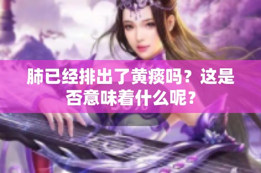 肺已经排出了黄痰吗？这是否意味着什么呢？
