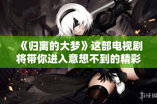 《归离的大梦》这部电视剧将带你进入意想不到的精彩世界，请敬请期待！