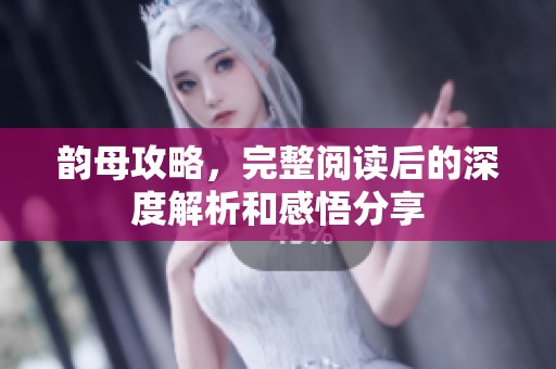 韵母攻略，完整阅读后的深度解析和感悟分享
