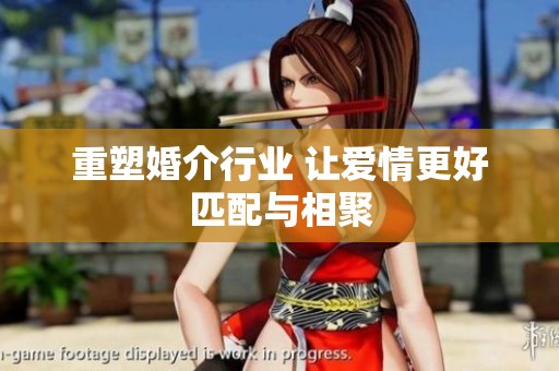 重塑婚介行业 让爱情更好匹配与相聚
