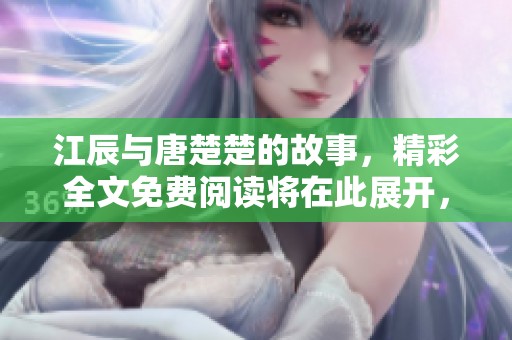 江辰与唐楚楚的故事，精彩全文免费阅读将在此展开，让你一探究竟！