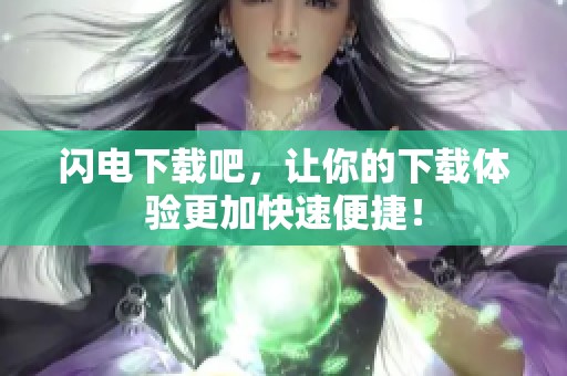 闪电下载吧，让你的下载体验更加快速便捷！