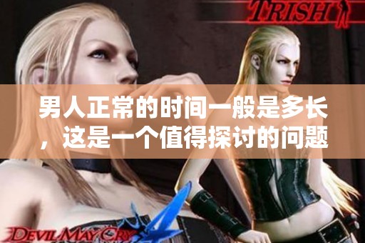 男人正常的时间一般是多长，这是一个值得探讨的问题