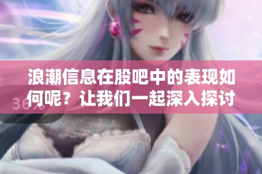 浪潮信息在股吧中的表现如何呢？让我们一起深入探讨一下！