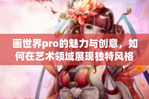画世界pro的魅力与创意，如何在艺术领域展现独特风格