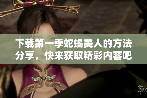 下载第一季蛇蝎美人的方法分享，快来获取精彩内容吧