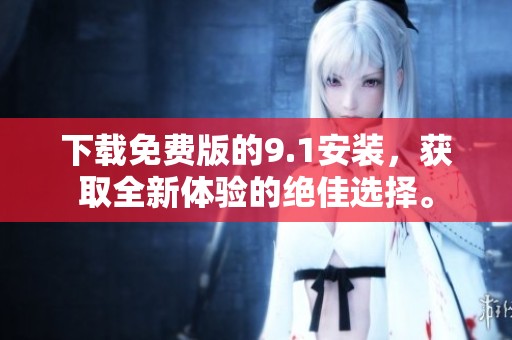 下载免费版的9.1安装，获取全新体验的绝佳选择。