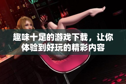 趣味十足的游戏下载，让你体验到好玩的精彩内容