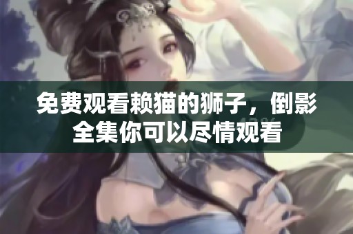 免费观看赖猫的狮子，倒影全集你可以尽情观看