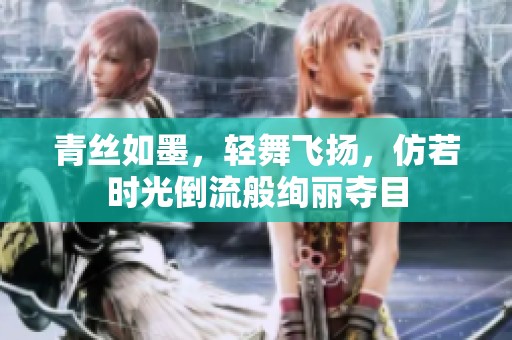 青丝如墨，轻舞飞扬，仿若时光倒流般绚丽夺目