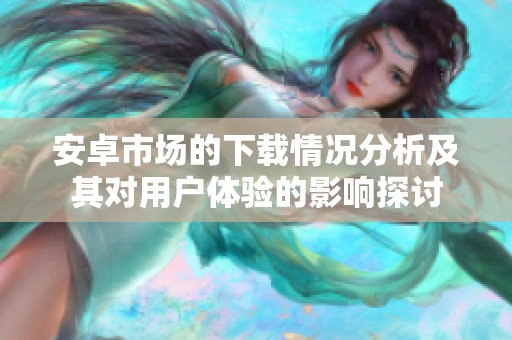 安卓市场的下载情况分析及其对用户体验的影响探讨