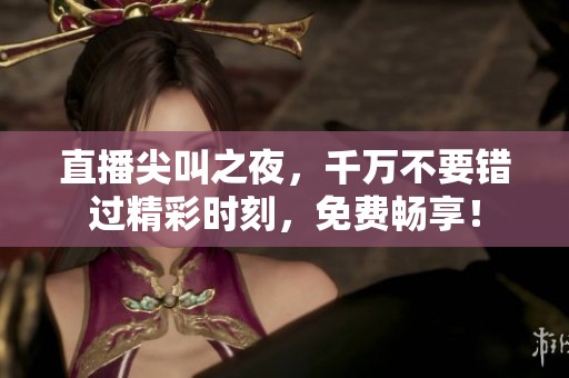 直播尖叫之夜，千万不要错过精彩时刻，免费畅享！