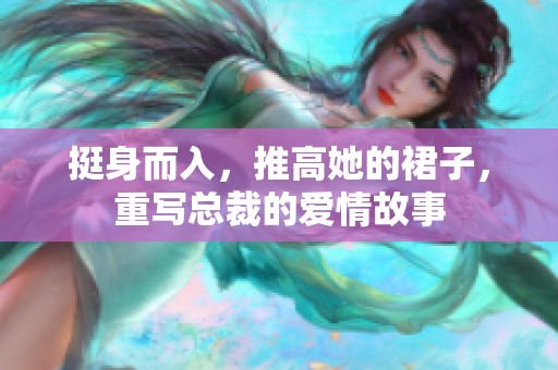 挺身而入，推高她的裙子，重写总裁的爱情故事