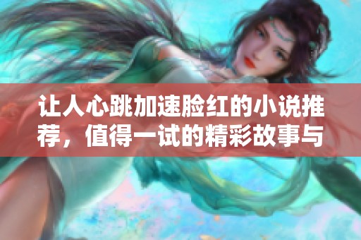 让人心跳加速脸红的小说推荐，值得一试的精彩故事与情节等你发现