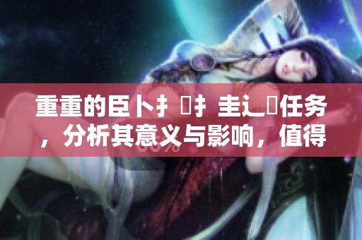 重重的臣卜扌喿扌圭辶畐任务，分析其意义与影响，值得我们深思