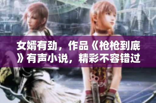 女婿有劲，作品《枪枪到底》有声小说，精彩不容错过！
