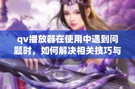 qv播放器在使用中遇到问题时，如何解决相关技巧与方法分享