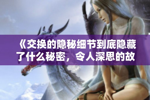 《交换的隐秘细节到底隐藏了什么秘密，令人深思的故事浮出水面》