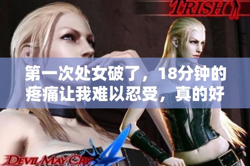 第一次处女破了，18分钟的疼痛让我难以忍受，真的好痛。