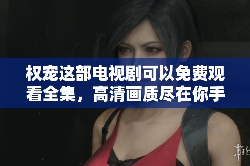 权宠这部电视剧可以免费观看全集，高清画质尽在你手中。