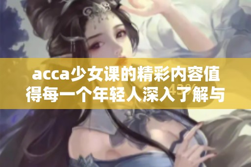 acca少女课的精彩内容值得每一个年轻人深入了解与学习