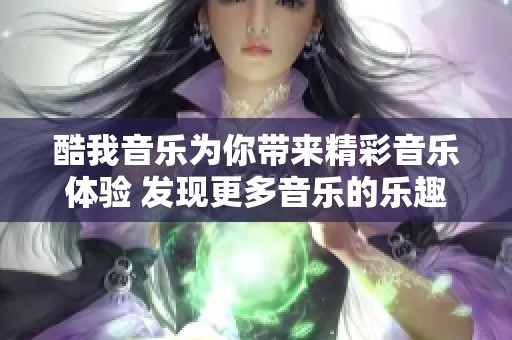 酷我音乐为你带来精彩音乐体验 发现更多音乐的乐趣与魅力