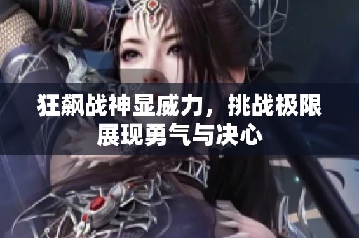 狂飙战神显威力，挑战极限展现勇气与决心