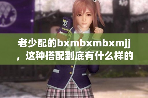 老少配的bxmbxmbxmjj，这种搭配到底有什么样的魅力与趣味呢