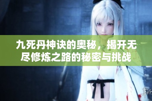 九死丹神诀的奥秘，揭开无尽修炼之路的秘密与挑战
