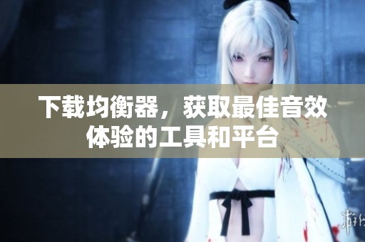 下载均衡器，获取最佳音效体验的工具和平台