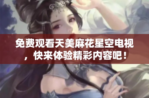 免费观看天美麻花星空电视，快来体验精彩内容吧！