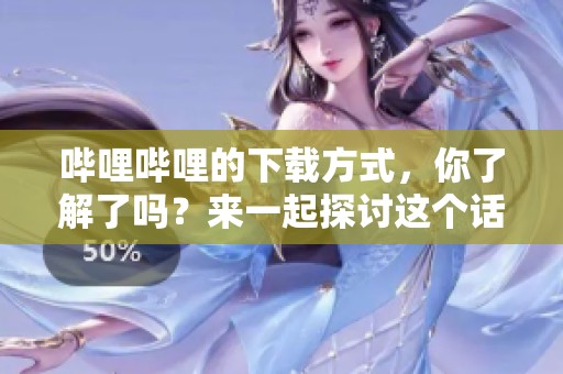 哔哩哔哩的下载方式，你了解了吗？来一起探讨这个话题吧！