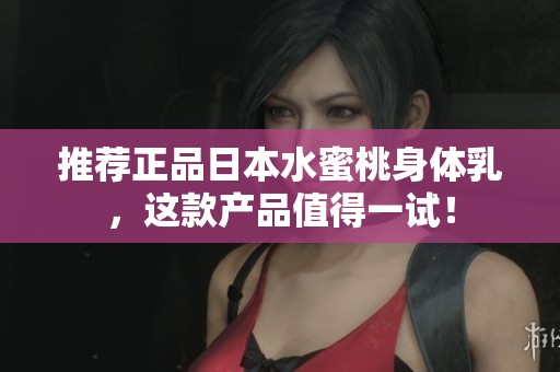 推荐正品日本水蜜桃身体乳，这款产品值得一试！