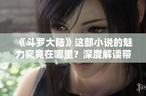 《斗罗大陆》这部小说的魅力究竟在哪里？深度解读带你领略精彩故事！